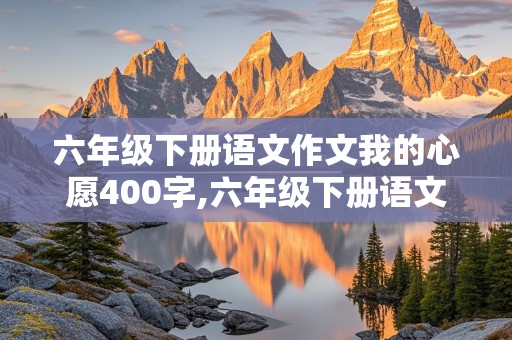 六年级下册语文作文我的心愿400字,六年级下册语文作文我的心愿400字左右