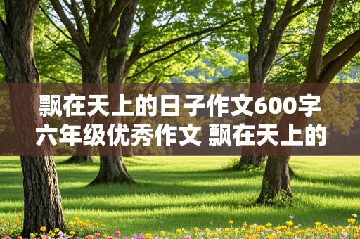 飘在天上的日子作文600字六年级优秀作文 飘在天上的日子作文600字六年级优秀作文结尾