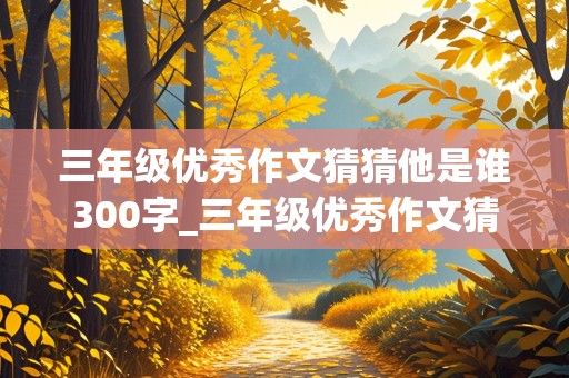 三年级优秀作文猜猜他是谁300字_三年级优秀作文猜猜他是谁300字左右