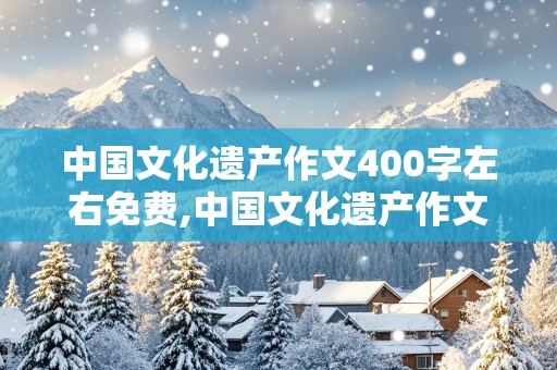 中国文化遗产作文400字左右免费,中国文化遗产作文400字左右免费长城