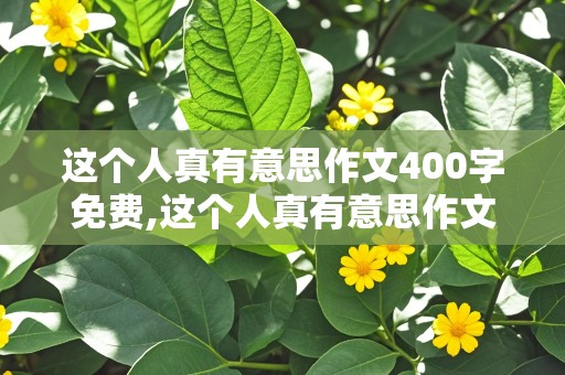 这个人真有意思作文400字免费,这个人真有意思作文400字免费阅读