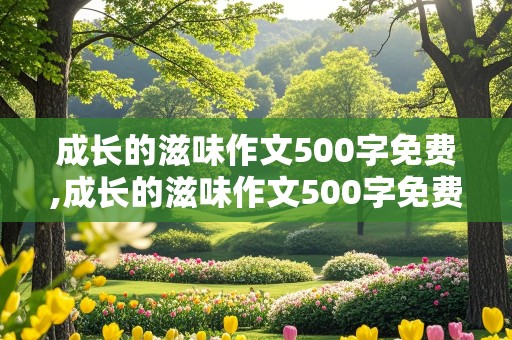 成长的滋味作文500字免费,成长的滋味作文500字免费阅读