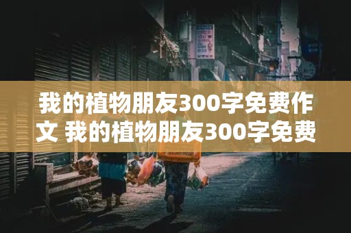 我的植物朋友300字免费作文 我的植物朋友300字免费作文三年级