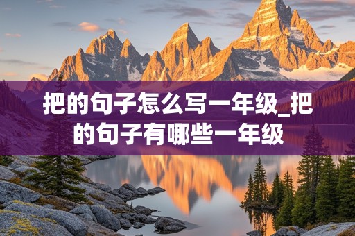 把的句子怎么写一年级_把的句子有哪些一年级