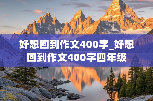 好想回到作文400字_好想回到作文400字四年级