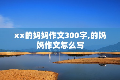 xx的妈妈作文300字,的妈妈作文怎么写