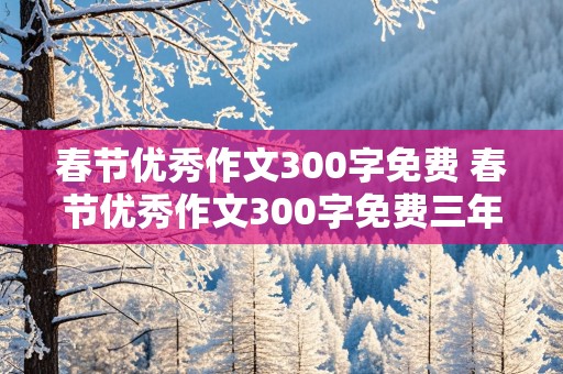 春节优秀作文300字免费 春节优秀作文300字免费三年级