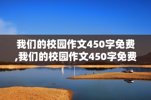 我们的校园作文450字免费,我们的校园作文450字免费阅读