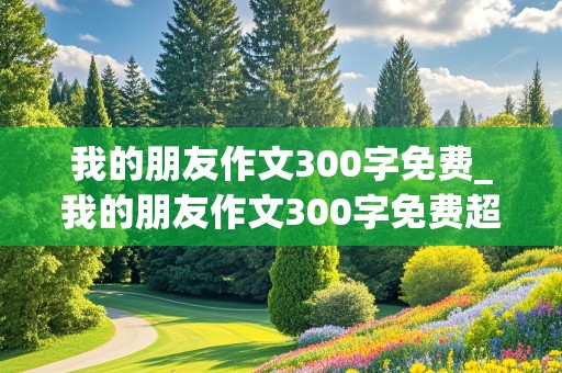 我的朋友作文300字免费_我的朋友作文300字免费超级优秀