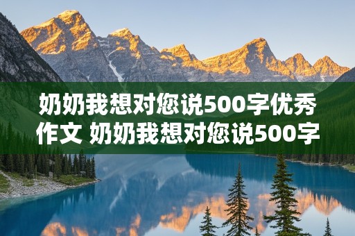 奶奶我想对您说500字优秀作文 奶奶我想对您说500字优秀作文书信格式