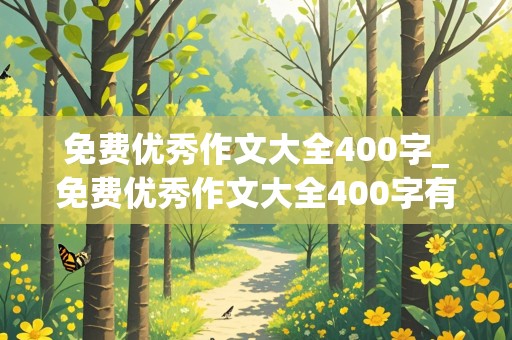 免费优秀作文大全400字_免费优秀作文大全400字有题目