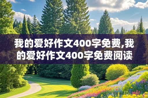 我的爱好作文400字免费,我的爱好作文400字免费阅读