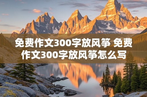 免费作文300字放风筝 免费作文300字放风筝怎么写