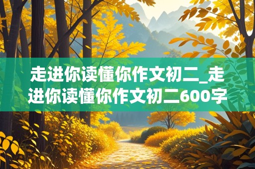 走进你读懂你作文初二_走进你读懂你作文初二600字