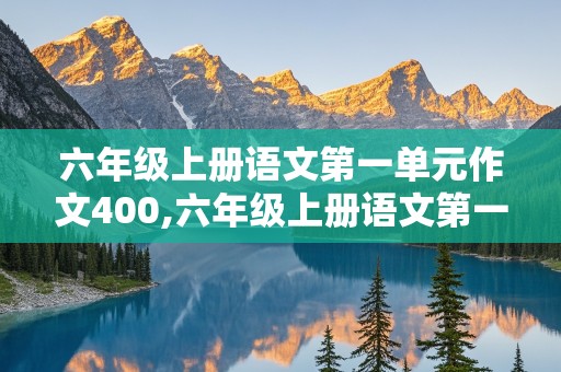 六年级上册语文第一单元作文400,六年级上册语文第一单元作文400字