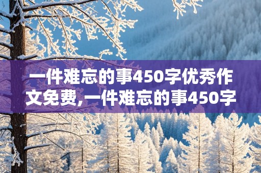 一件难忘的事450字优秀作文免费,一件难忘的事450字优秀作文免费校园版