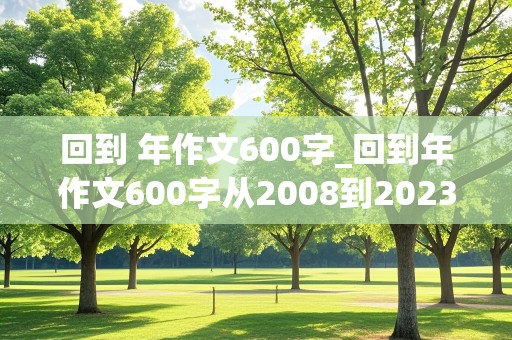 回到 年作文600字_回到年作文600字从2008到2023中选一年