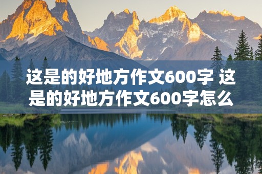 这是的好地方作文600字 这是的好地方作文600字怎么写