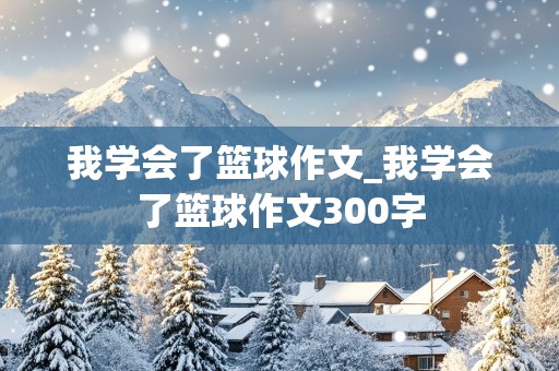 我学会了篮球作文_我学会了篮球作文300字