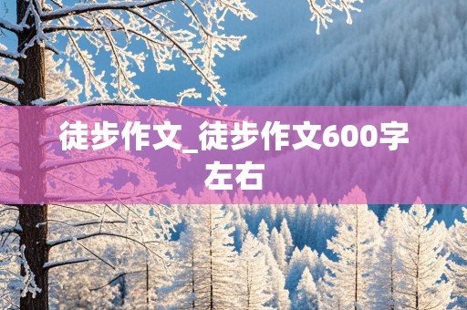 徒步作文_徒步作文600字左右