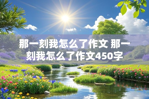 那一刻我怎么了作文 那一刻我怎么了作文450字