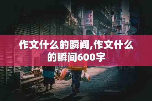 作文什么的瞬间,作文什么的瞬间600字