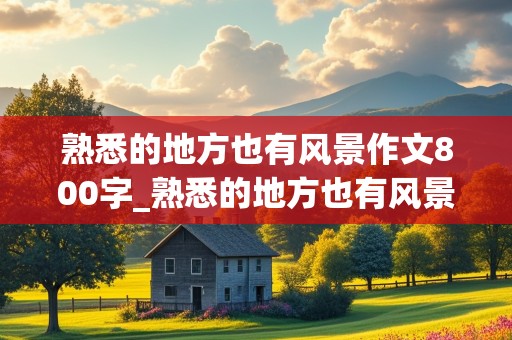 熟悉的地方也有风景作文800字_熟悉的地方也有风景作文800字作文