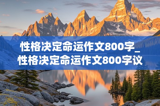 性格决定命运作文800字_性格决定命运作文800字议论文