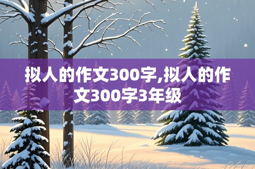 拟人的作文300字,拟人的作文300字3年级