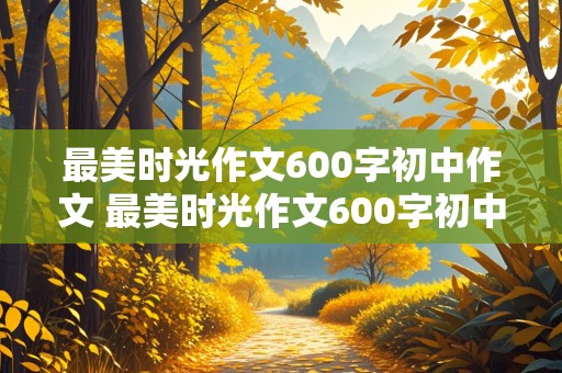 最美时光作文600字初中作文 最美时光作文600字初中作文记叙