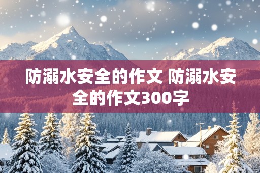 防溺水安全的作文 防溺水安全的作文300字