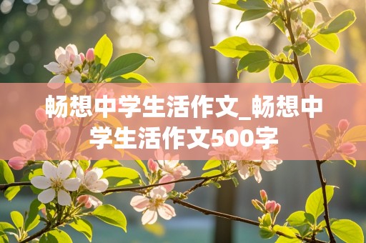 畅想中学生活作文_畅想中学生活作文500字