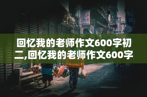 回忆我的老师作文600字初二,回忆我的老师作文600字初二,记叙文