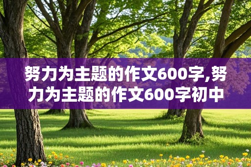 努力为主题的作文600字,努力为主题的作文600字初中