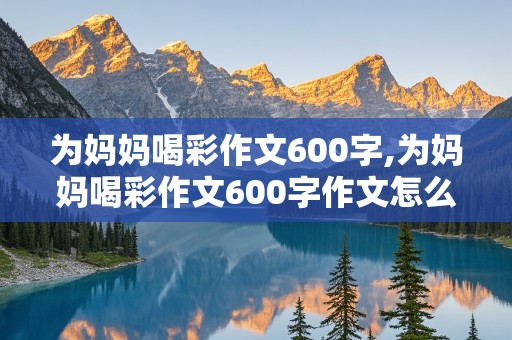 为妈妈喝彩作文600字,为妈妈喝彩作文600字作文怎么写