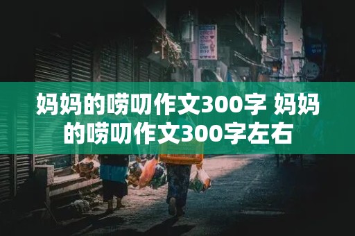 妈妈的唠叨作文300字 妈妈的唠叨作文300字左右