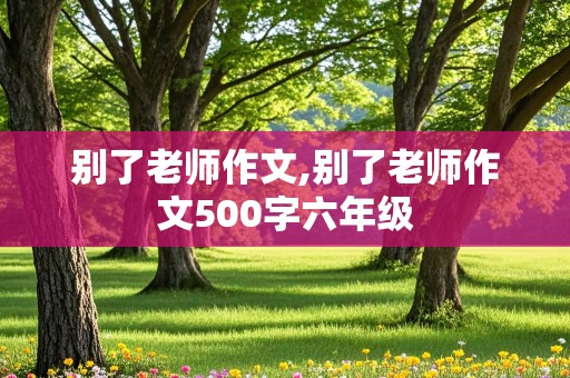 别了老师作文,别了老师作文500字六年级