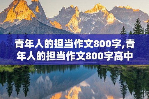 青年人的担当作文800字,青年人的担当作文800字高中