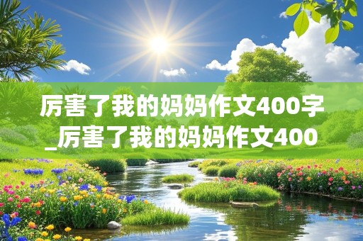 厉害了我的妈妈作文400字_厉害了我的妈妈作文400字六年级