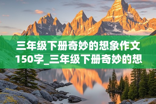 三年级下册奇妙的想象作文150字_三年级下册奇妙的想象的作文300字