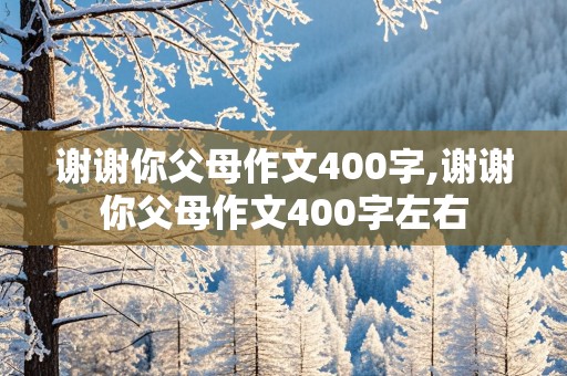 谢谢你父母作文400字,谢谢你父母作文400字左右