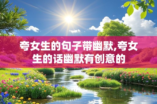 夸女生的句子带幽默,夸女生的话幽默有创意的