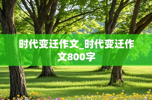 时代变迁作文_时代变迁作文800字