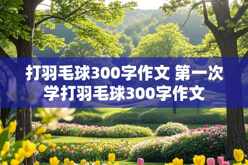 打羽毛球300字作文 第一次学打羽毛球300字作文