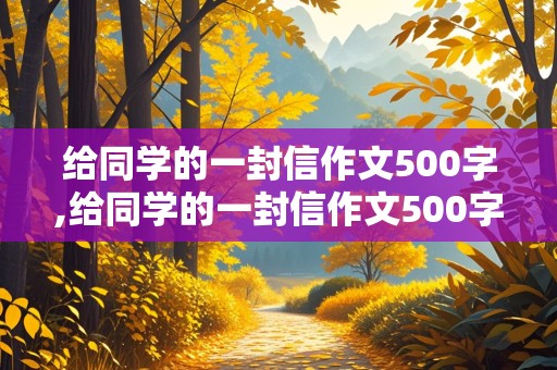 给同学的一封信作文500字,给同学的一封信作文500字五年级