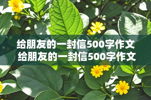 给朋友的一封信500字作文 给朋友的一封信500字作文六年级