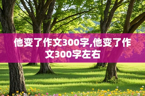 他变了作文300字,他变了作文300字左右