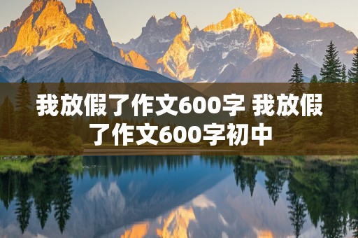 我放假了作文600字 我放假了作文600字初中