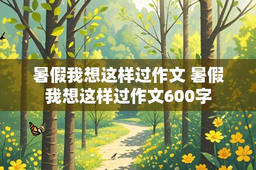 暑假我想这样过作文 暑假我想这样过作文600字