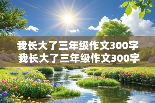 我长大了三年级作文300字 我长大了三年级作文300字左右